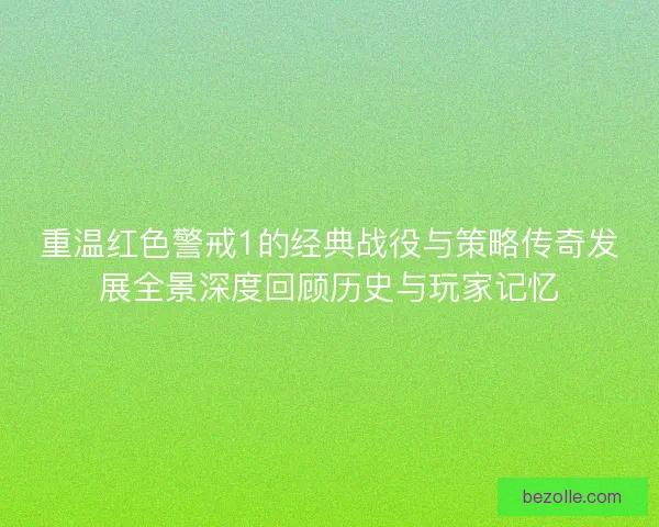 重温红色警戒1的经典战役与策略传奇发展全景深度回顾历史与玩家记忆