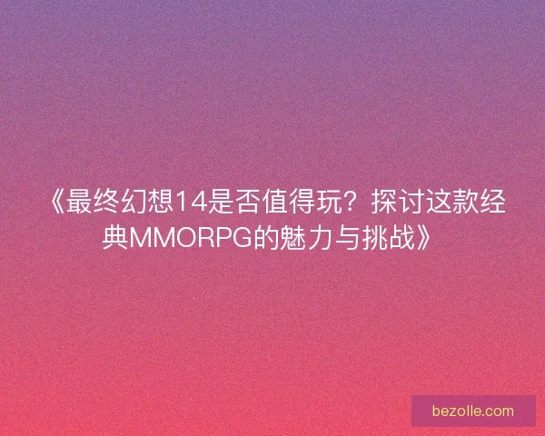 《最终幻想14是否值得玩？探讨这款经典MMORPG的魅力与挑战》