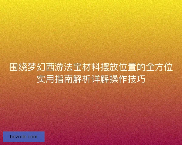 围绕梦幻西游法宝材料摆放位置的全方位实用指南解析详解操作技巧