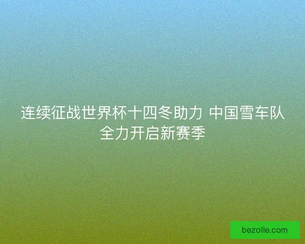 连续征战世界杯十四冬助力 中国雪车队全力开启新赛季