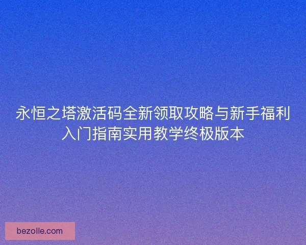 永恒之塔激活码全新领取攻略与新手福利入门指南实用教学终极版本