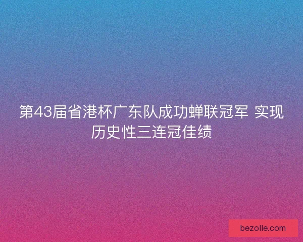 第43届省港杯广东队成功蝉联冠军 实现历史性三连冠佳绩